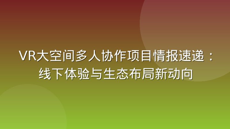 VR大空间多人协作项目情报速递：线下体验与生态布局新动向